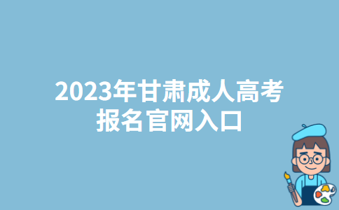 2023年甘肃甘南成人高考报名官网入口：甘肃省教育考试院