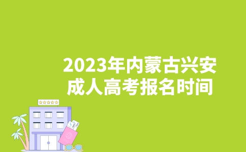 2023年内蒙古兴安成人高考报名时间