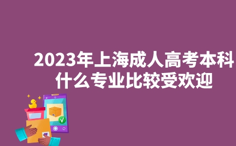 2023年上海成人高考本科什么专业比较受欢迎？