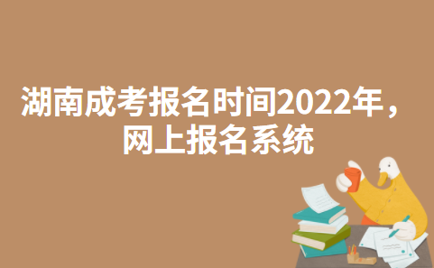 湖南成人高考报名时间2022年，网上报名系统