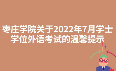 枣庄学院关于2022年7月学士学位外语考试的温馨提示