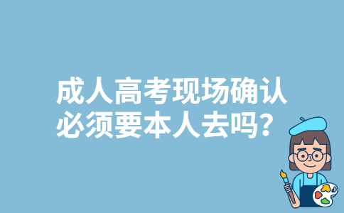 上海成人高考现场确认必须要本人去吗？