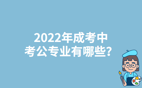 四川2022年成考中考公专业有哪些？